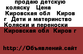 продаю детскую коляску › Цена ­ 15 000 - Кировская обл., Киров г. Дети и материнство » Коляски и переноски   . Кировская обл.,Киров г.